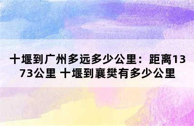 十堰到广州多远多少公里：距离1373公里 十堰到襄樊有多少公里